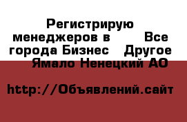 Регистрирую менеджеров в  NL - Все города Бизнес » Другое   . Ямало-Ненецкий АО